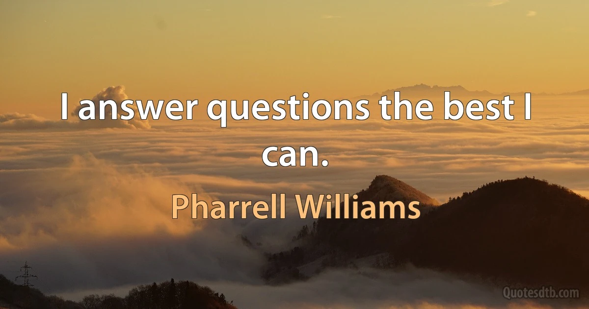 I answer questions the best I can. (Pharrell Williams)