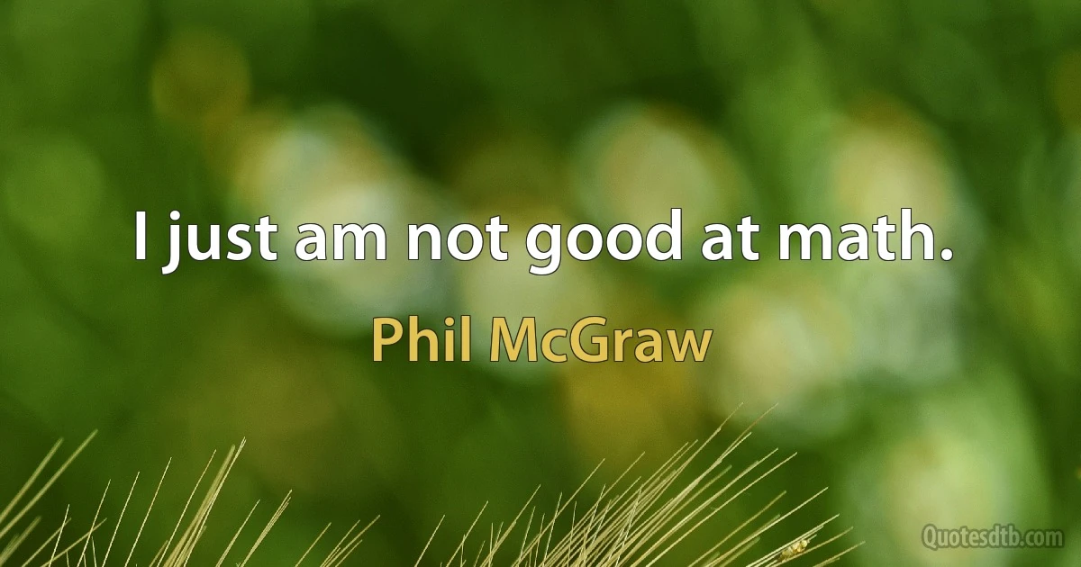 I just am not good at math. (Phil McGraw)