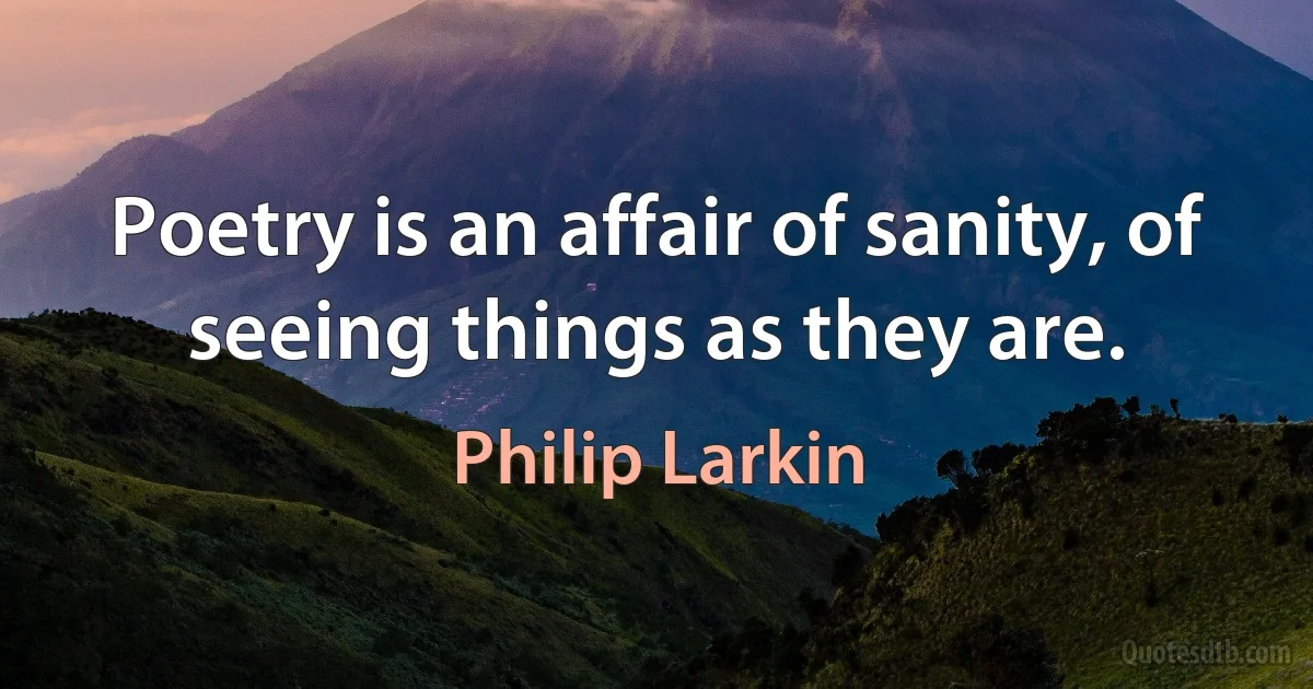 Poetry is an affair of sanity, of seeing things as they are. (Philip Larkin)