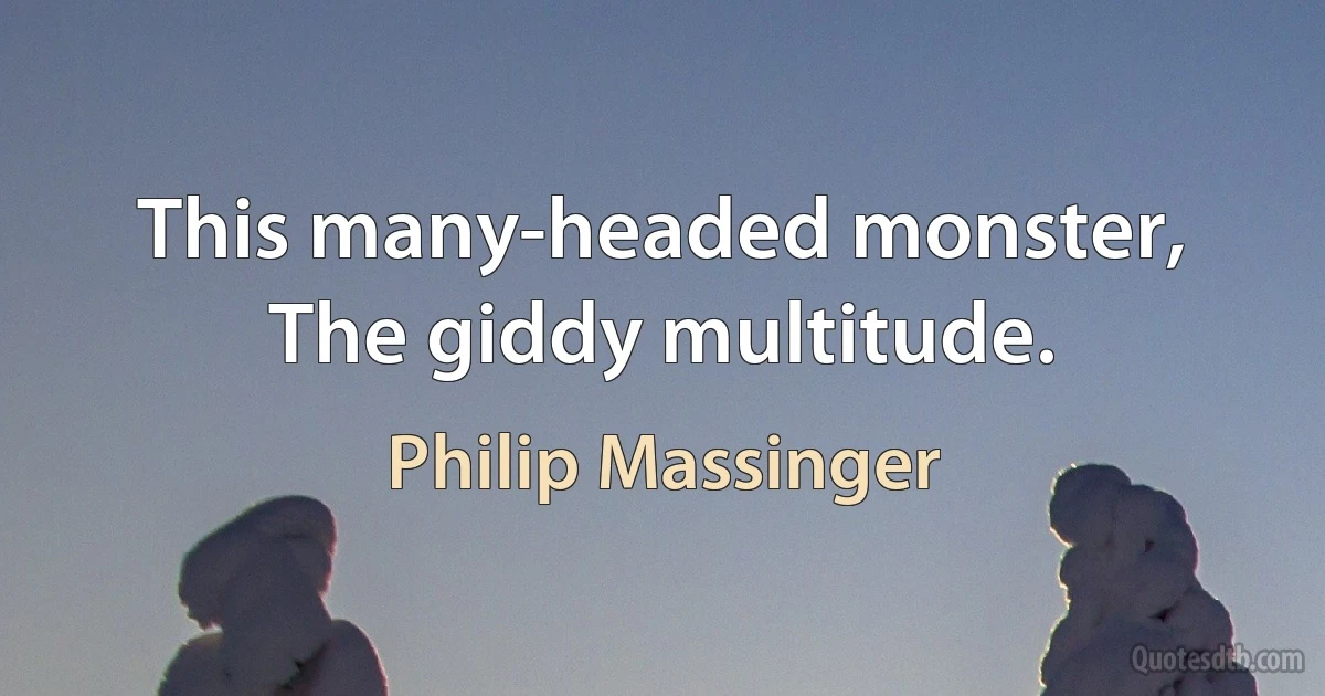 This many-headed monster,
The giddy multitude. (Philip Massinger)