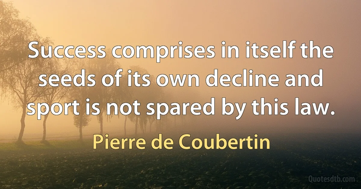 Success comprises in itself the seeds of its own decline and sport is not spared by this law. (Pierre de Coubertin)