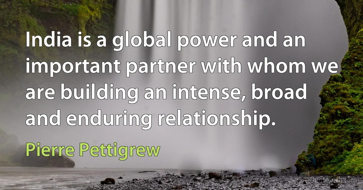 India is a global power and an important partner with whom we are building an intense, broad and enduring relationship. (Pierre Pettigrew)