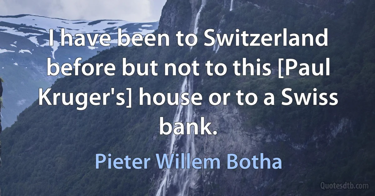 I have been to Switzerland before but not to this [Paul Kruger's] house or to a Swiss bank. (Pieter Willem Botha)