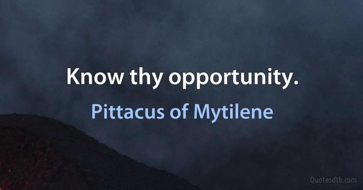 Know thy opportunity. (Pittacus of Mytilene)