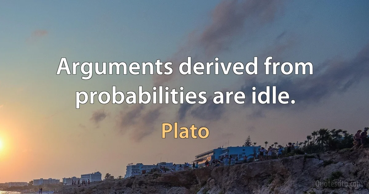 Arguments derived from probabilities are idle. (Plato)