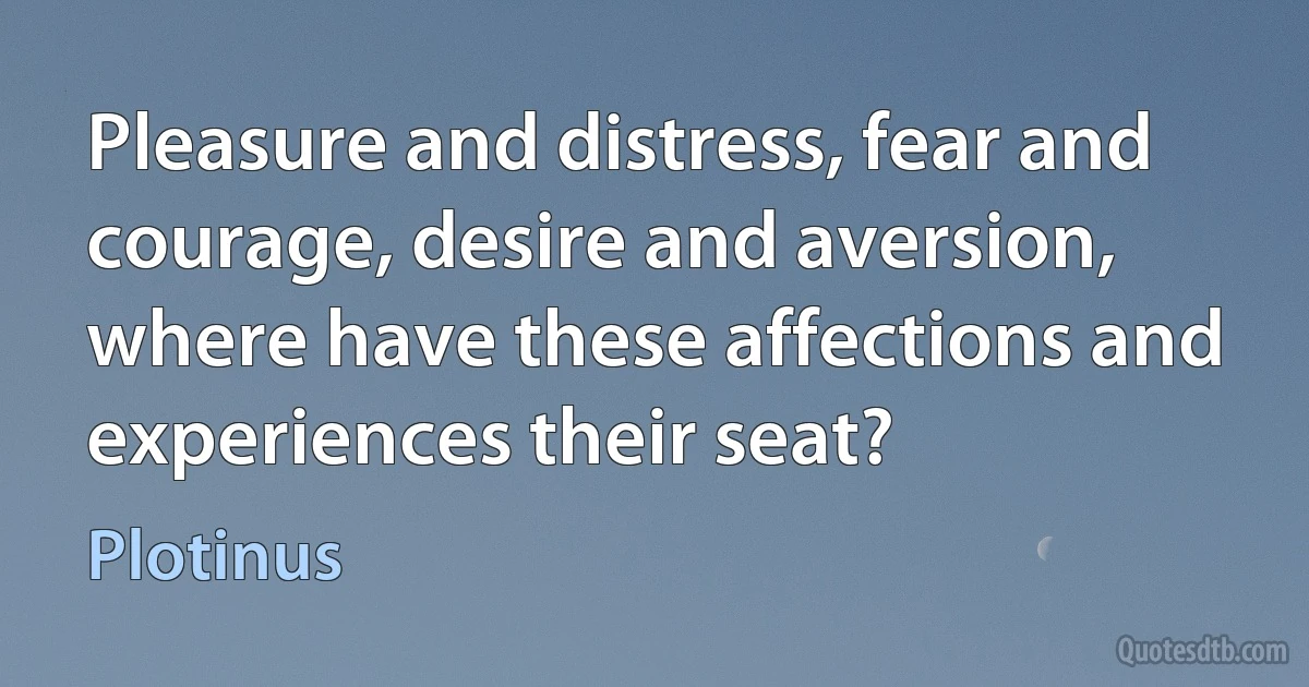 Pleasure and distress, fear and courage, desire and aversion, where have these affections and experiences their seat? (Plotinus)