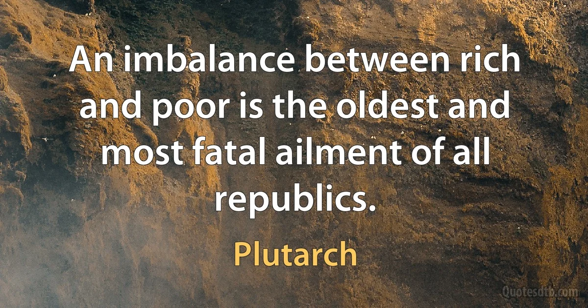 An imbalance between rich and poor is the oldest and most fatal ailment of all republics. (Plutarch)