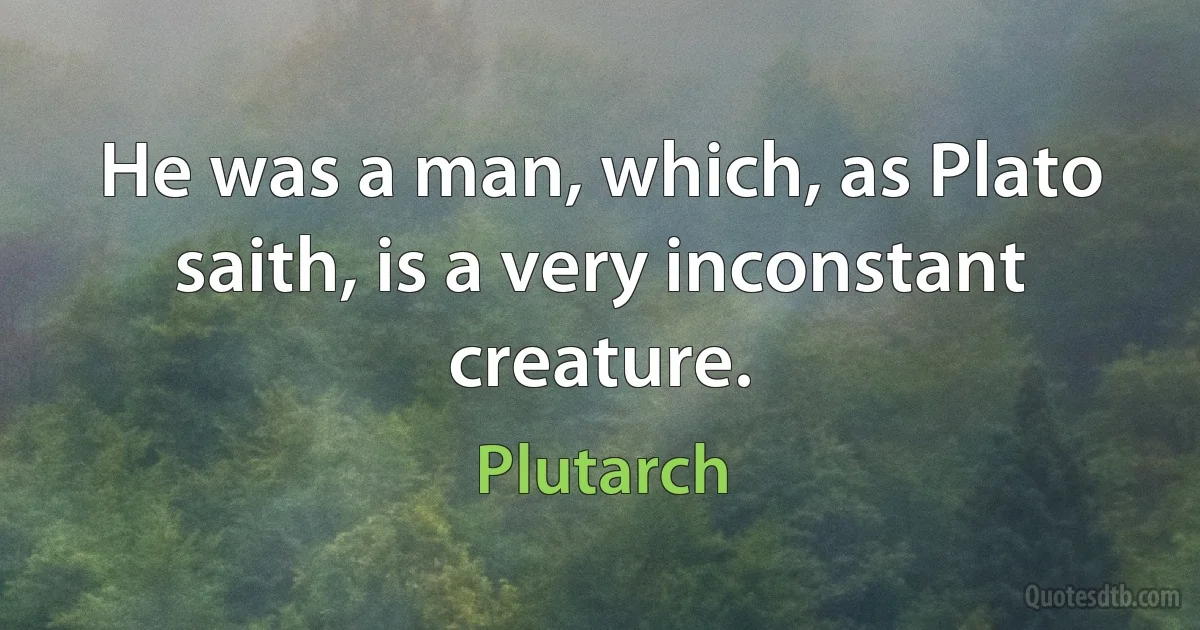 He was a man, which, as Plato saith, is a very inconstant creature. (Plutarch)