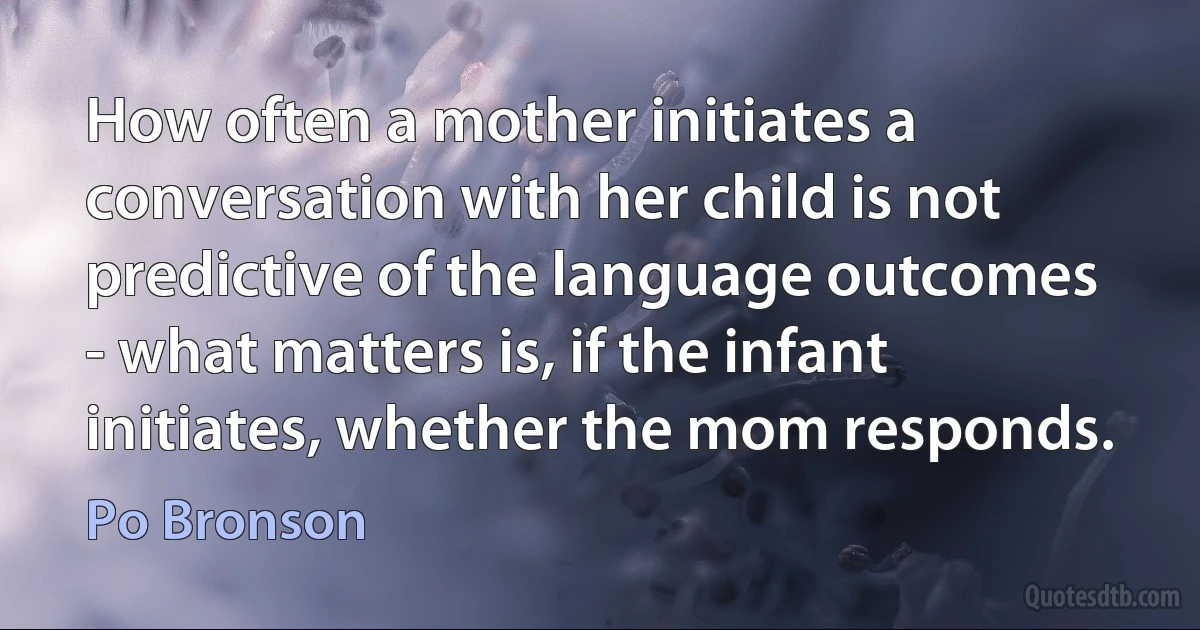 How often a mother initiates a conversation with her child is not predictive of the language outcomes - what matters is, if the infant initiates, whether the mom responds. (Po Bronson)