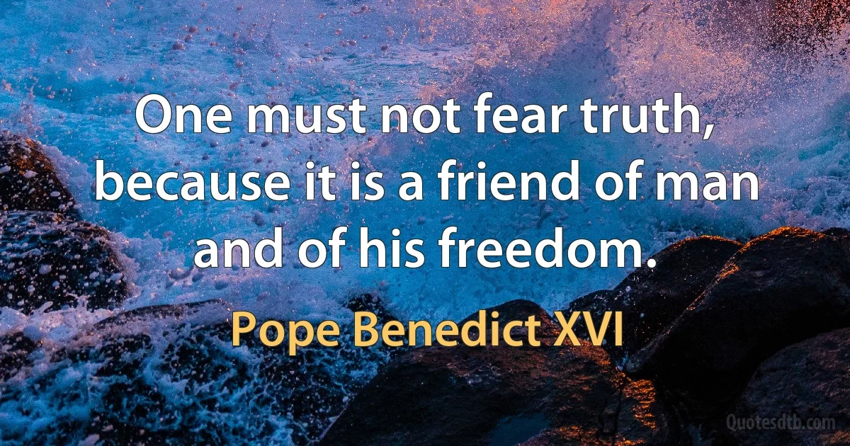 One must not fear truth, because it is a friend of man and of his freedom. (Pope Benedict XVI)