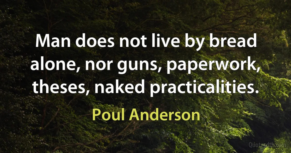 Man does not live by bread alone, nor guns, paperwork, theses, naked practicalities. (Poul Anderson)