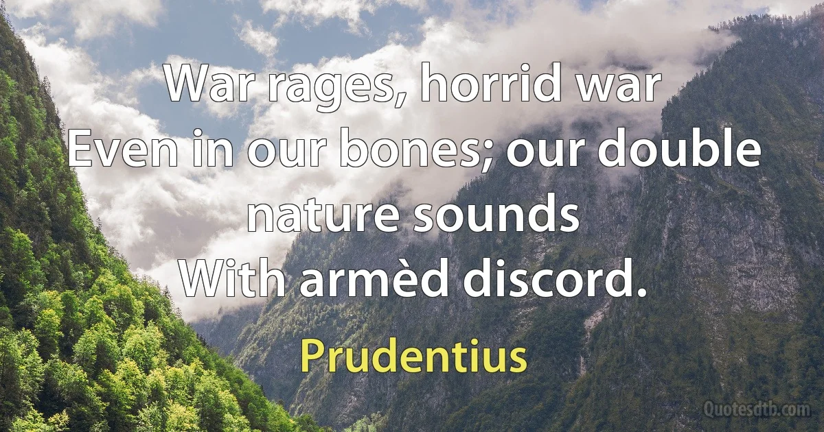 War rages, horrid war
Even in our bones; our double nature sounds
With armèd discord. (Prudentius)