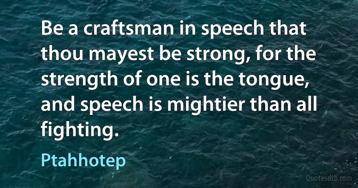 Be a craftsman in speech that thou mayest be strong, for the strength of one is the tongue, and speech is mightier than all fighting. (Ptahhotep)