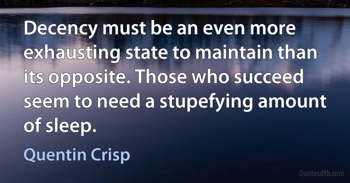 Decency must be an even more exhausting state to maintain than its opposite. Those who succeed seem to need a stupefying amount of sleep. (Quentin Crisp)