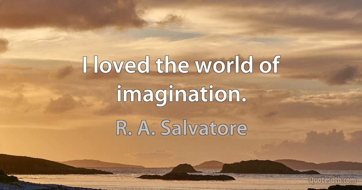 I loved the world of imagination. (R. A. Salvatore)