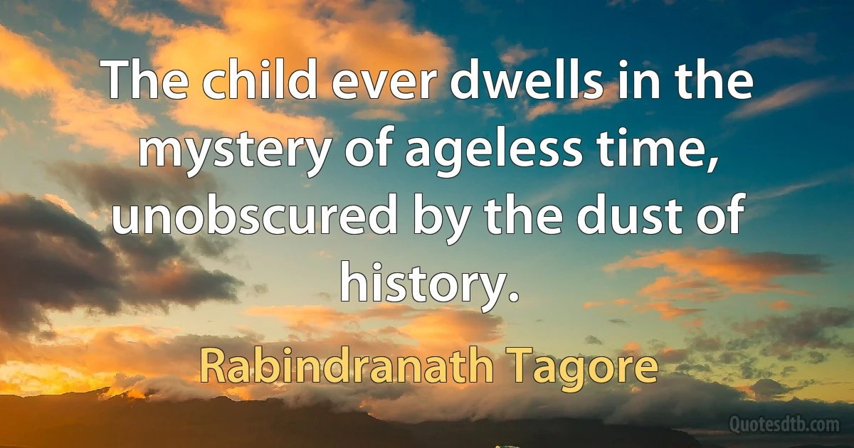 The child ever dwells in the mystery of ageless time,
unobscured by the dust of history. (Rabindranath Tagore)