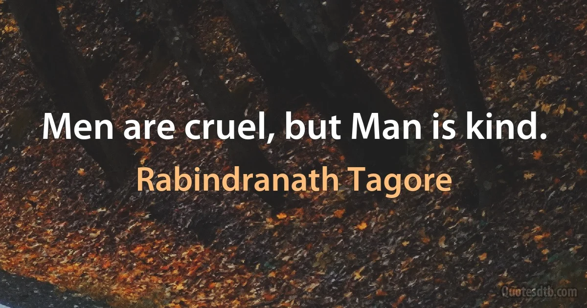 Men are cruel, but Man is kind. (Rabindranath Tagore)