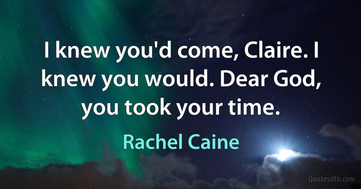 I knew you'd come, Claire. I knew you would. Dear God, you took your time. (Rachel Caine)