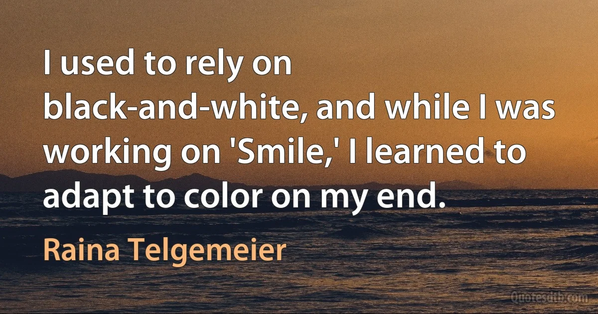 I used to rely on black-and-white, and while I was working on 'Smile,' I learned to adapt to color on my end. (Raina Telgemeier)