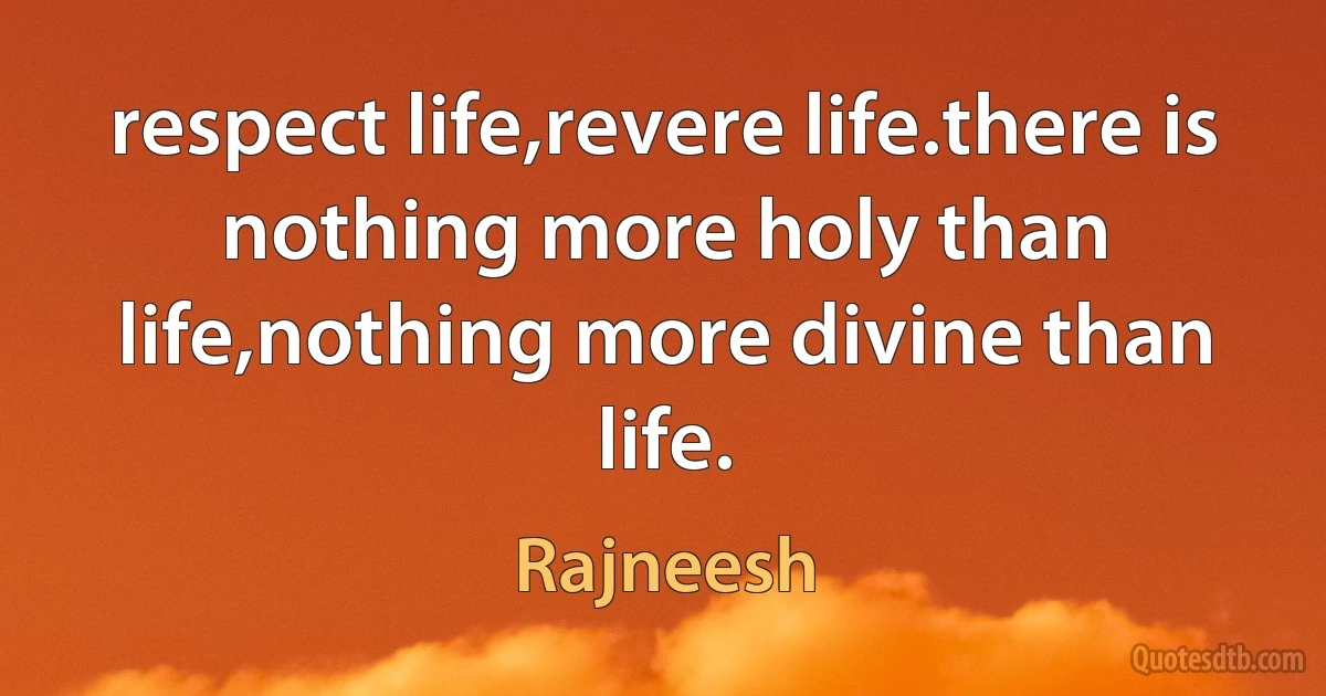 respect life,revere life.there is nothing more holy than life,nothing more divine than life. (Rajneesh)