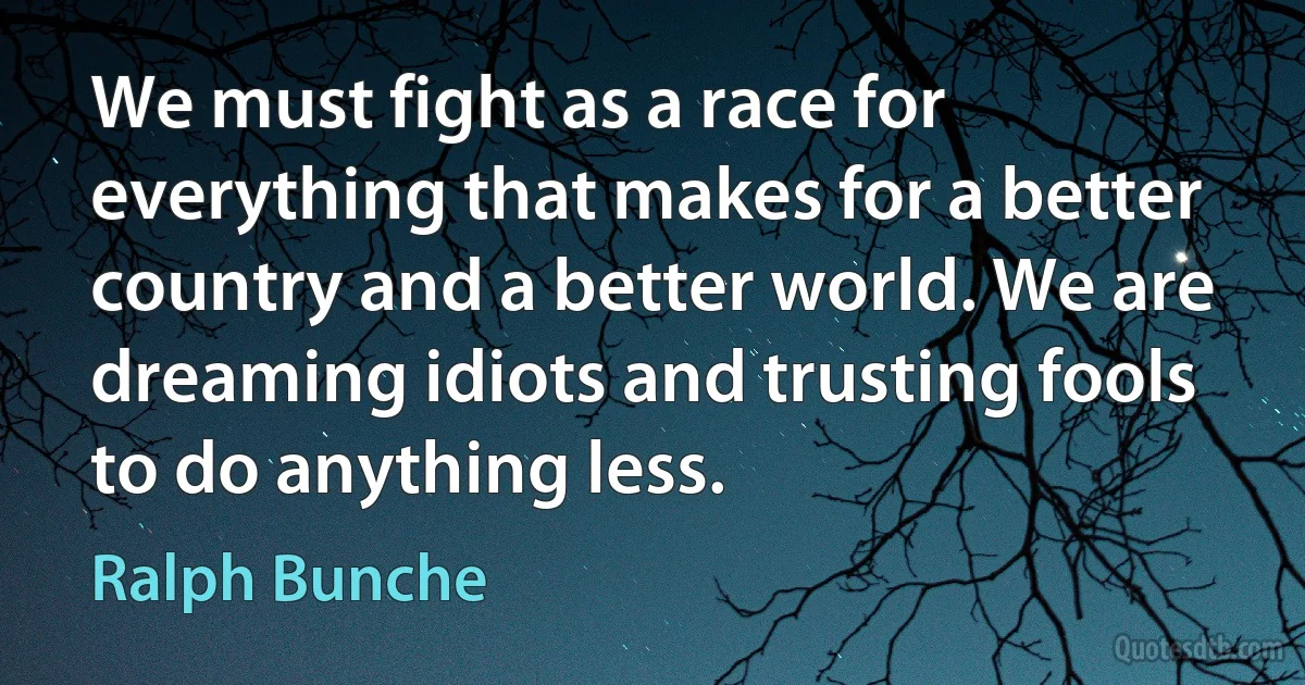 We must fight as a race for everything that makes for a better country and a better world. We are dreaming idiots and trusting fools to do anything less. (Ralph Bunche)