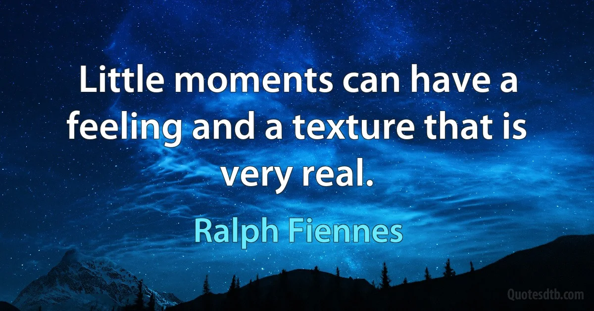 Little moments can have a feeling and a texture that is very real. (Ralph Fiennes)