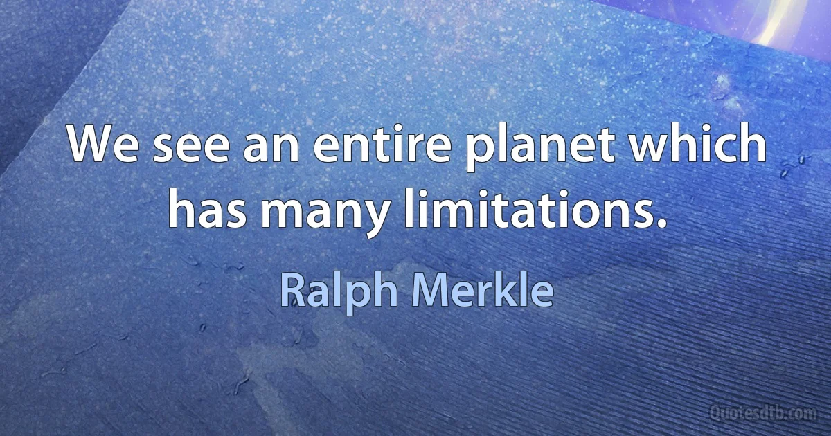 We see an entire planet which has many limitations. (Ralph Merkle)