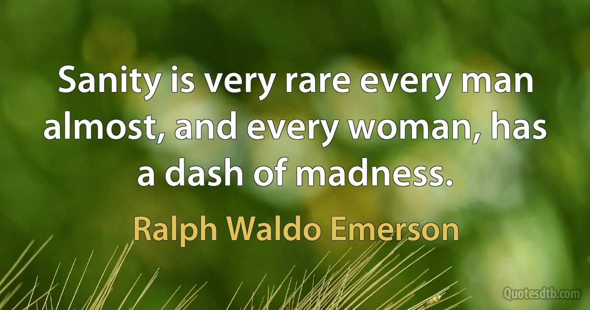 Sanity is very rare every man almost, and every woman, has a dash of madness. (Ralph Waldo Emerson)