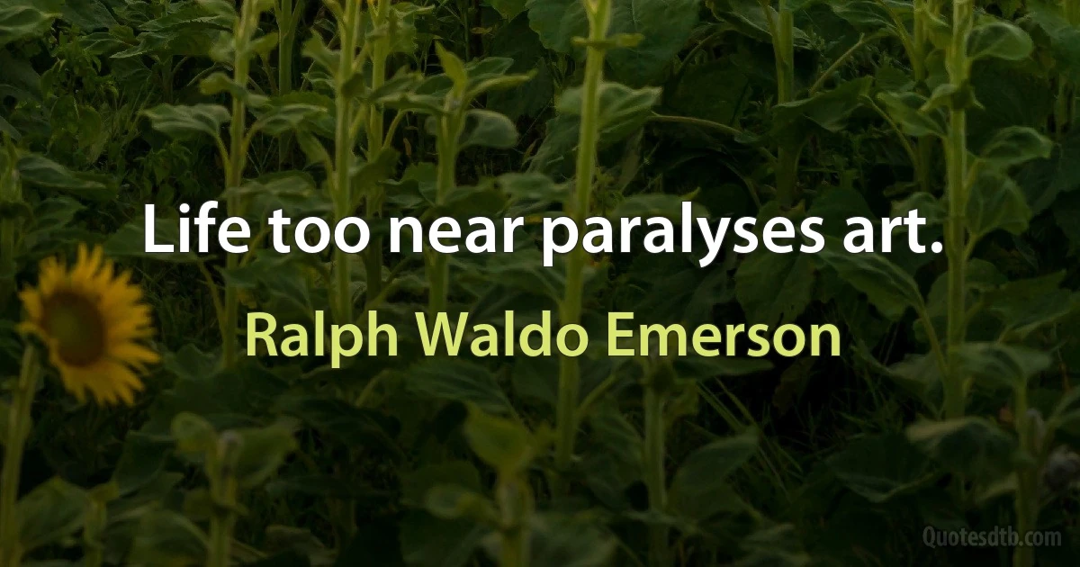 Life too near paralyses art. (Ralph Waldo Emerson)