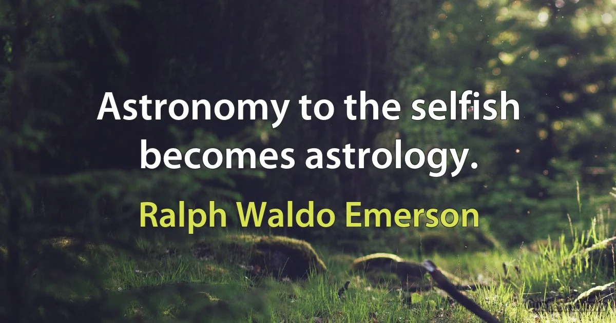 Astronomy to the selfish becomes astrology. (Ralph Waldo Emerson)