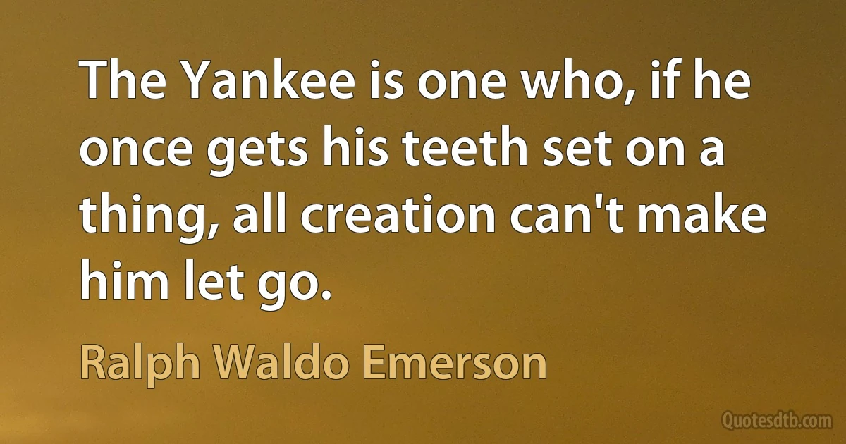 The Yankee is one who, if he once gets his teeth set on a thing, all creation can't make him let go. (Ralph Waldo Emerson)