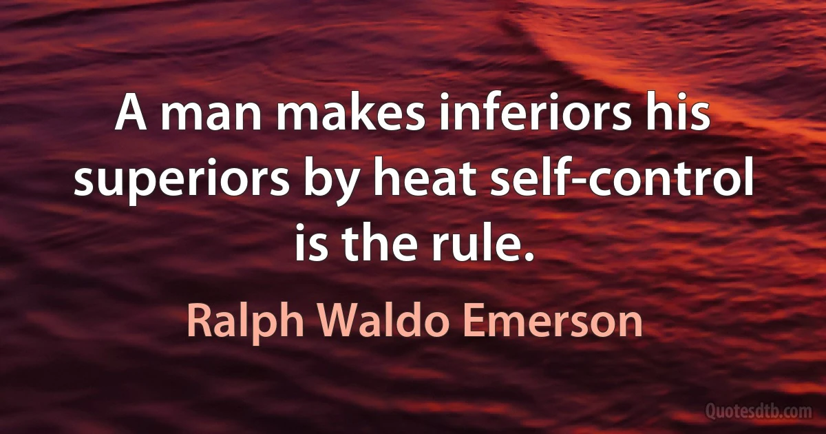 A man makes inferiors his superiors by heat self-control is the rule. (Ralph Waldo Emerson)