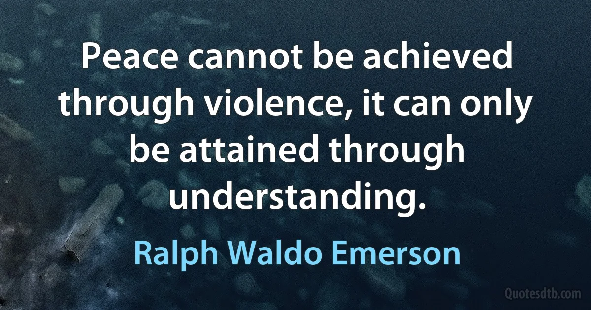 Peace cannot be achieved through violence, it can only be attained through understanding. (Ralph Waldo Emerson)