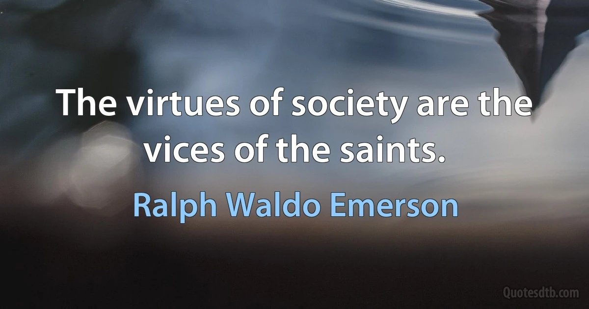 The virtues of society are the vices of the saints. (Ralph Waldo Emerson)