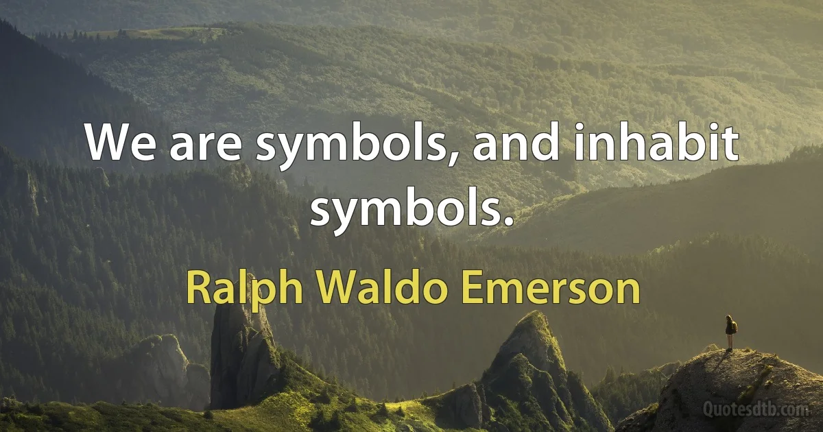 We are symbols, and inhabit symbols. (Ralph Waldo Emerson)