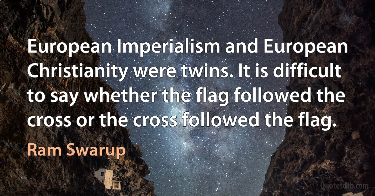 European Imperialism and European Christianity were twins. It is difficult to say whether the flag followed the cross or the cross followed the flag. (Ram Swarup)