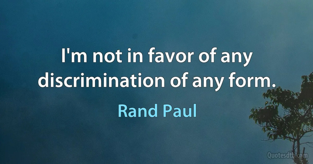 I'm not in favor of any discrimination of any form. (Rand Paul)