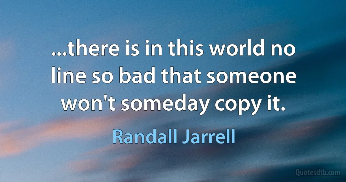 ...there is in this world no line so bad that someone won't someday copy it. (Randall Jarrell)