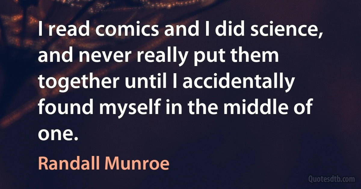 I read comics and I did science, and never really put them together until I accidentally found myself in the middle of one. (Randall Munroe)