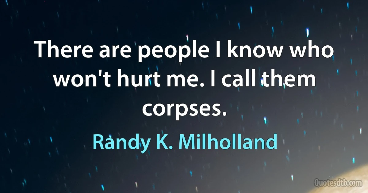 There are people I know who won't hurt me. I call them corpses. (Randy K. Milholland)