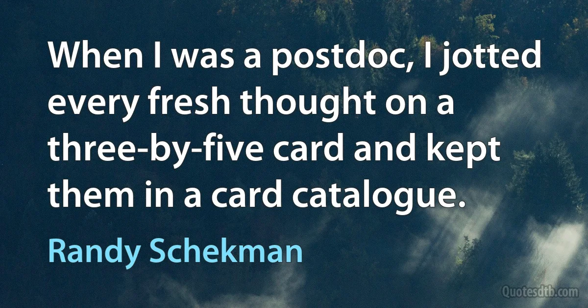 When I was a postdoc, I jotted every fresh thought on a three-by-five card and kept them in a card catalogue. (Randy Schekman)