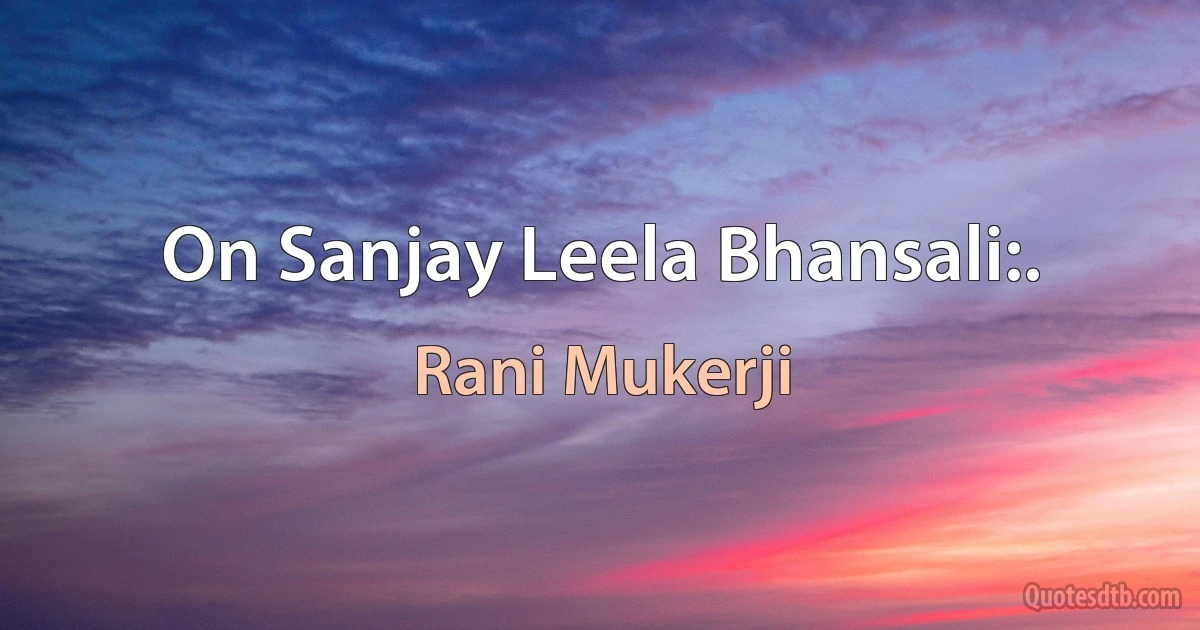 On Sanjay Leela Bhansali:. (Rani Mukerji)