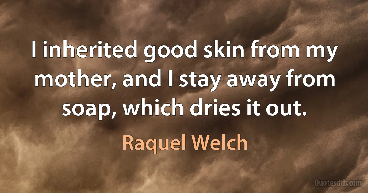 I inherited good skin from my mother, and I stay away from soap, which dries it out. (Raquel Welch)