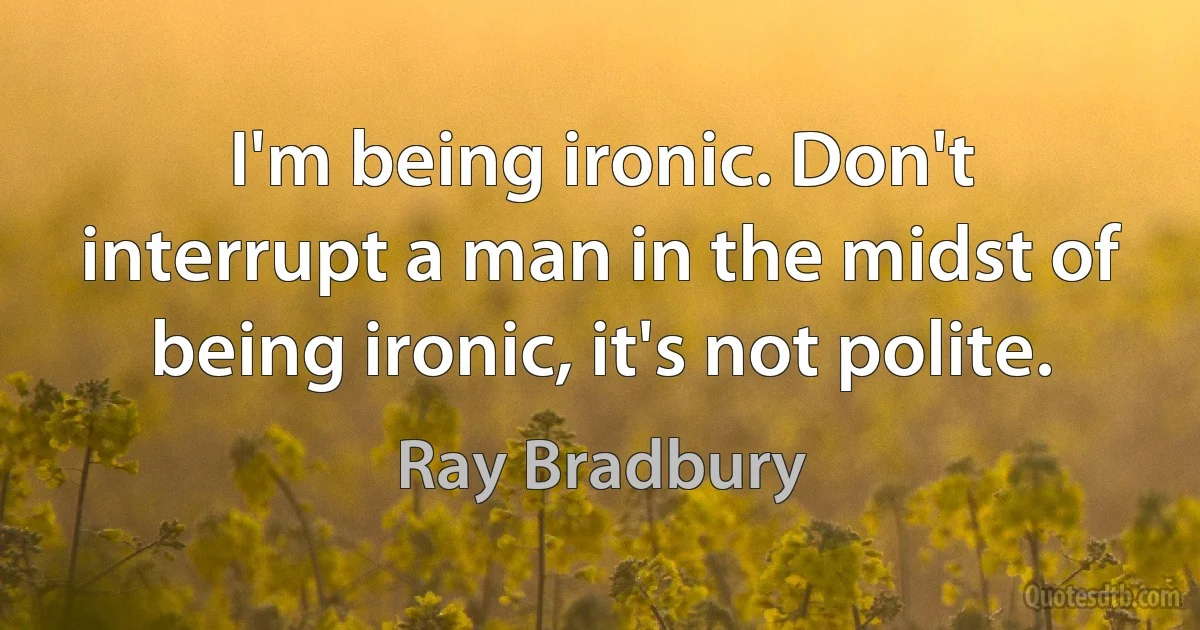 I'm being ironic. Don't interrupt a man in the midst of being ironic, it's not polite. (Ray Bradbury)