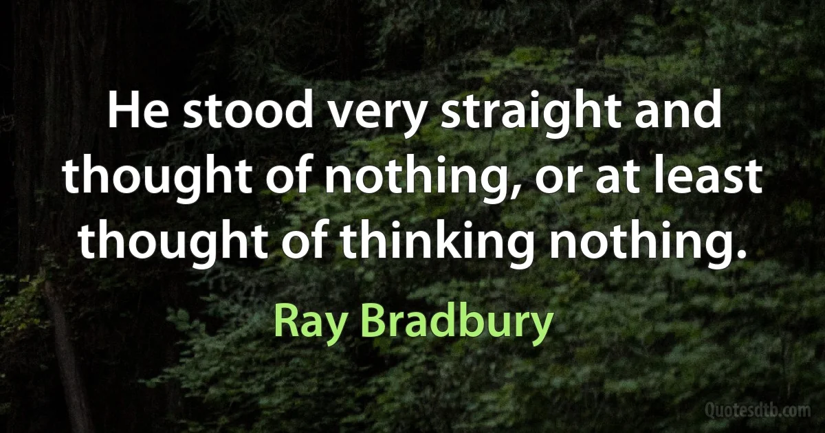 He stood very straight and thought of nothing, or at least thought of thinking nothing. (Ray Bradbury)