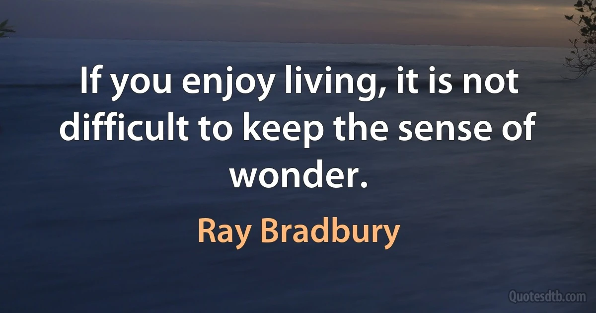 If you enjoy living, it is not difficult to keep the sense of wonder. (Ray Bradbury)