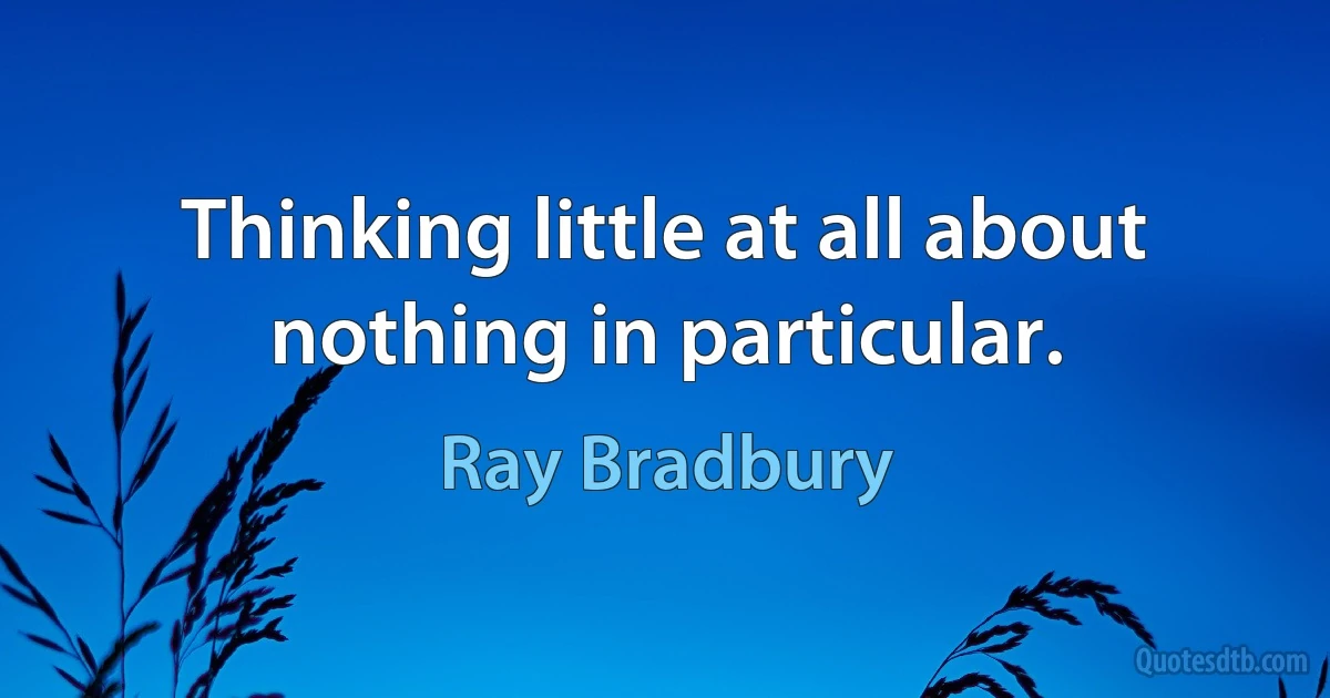 Thinking little at all about nothing in particular. (Ray Bradbury)