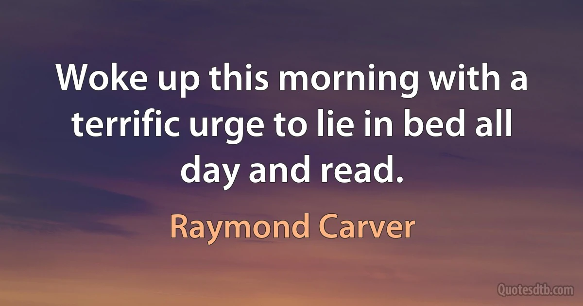 Woke up this morning with a terrific urge to lie in bed all day and read. (Raymond Carver)