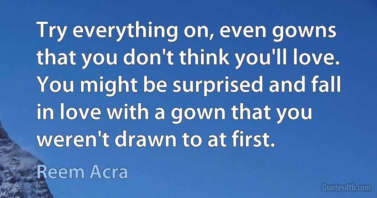 Try everything on, even gowns that you don't think you'll love. You might be surprised and fall in love with a gown that you weren't drawn to at first. (Reem Acra)