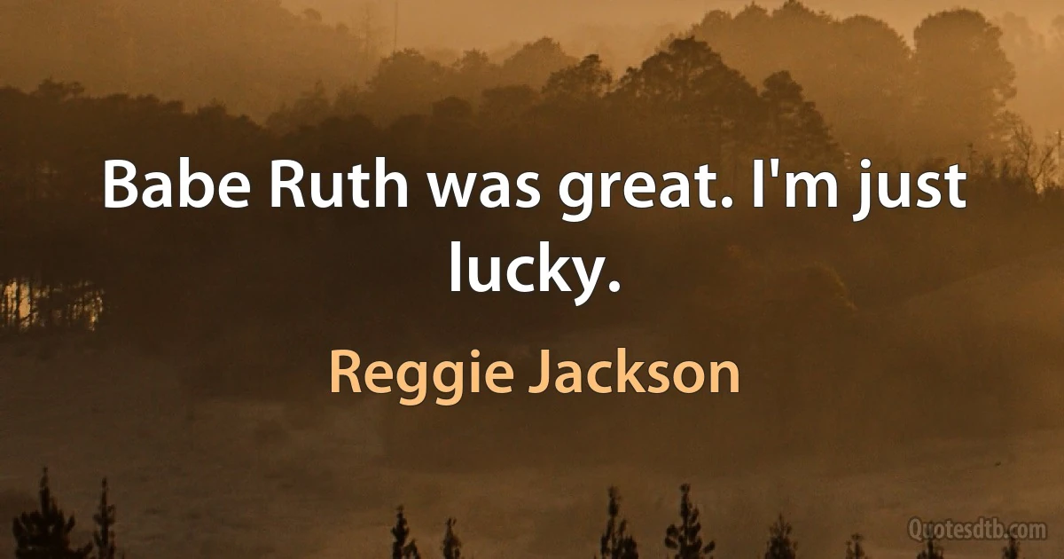 Babe Ruth was great. I'm just lucky. (Reggie Jackson)